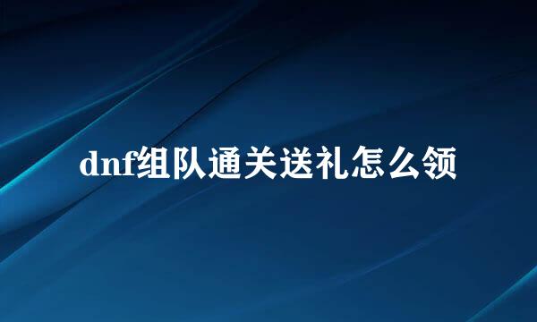 dnf组队通关送礼怎么领