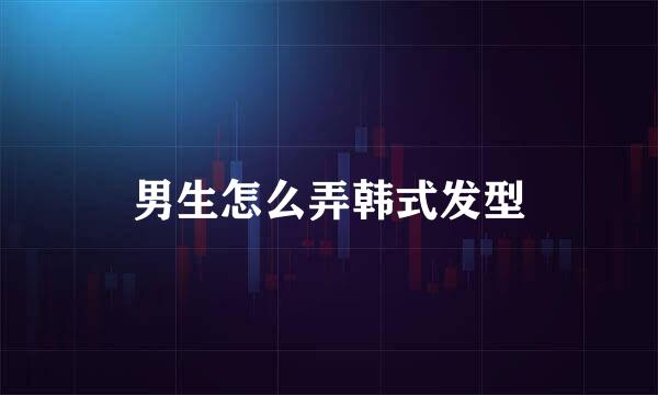 男生怎么弄韩式发型