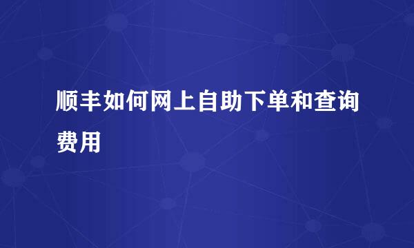 顺丰如何网上自助下单和查询费用