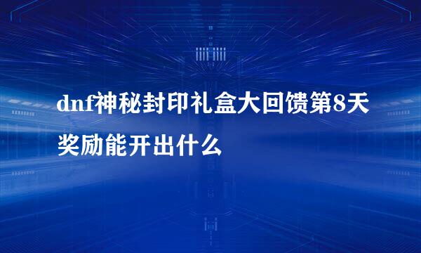 dnf神秘封印礼盒大回馈第8天奖励能开出什么