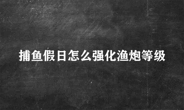 捕鱼假日怎么强化渔炮等级