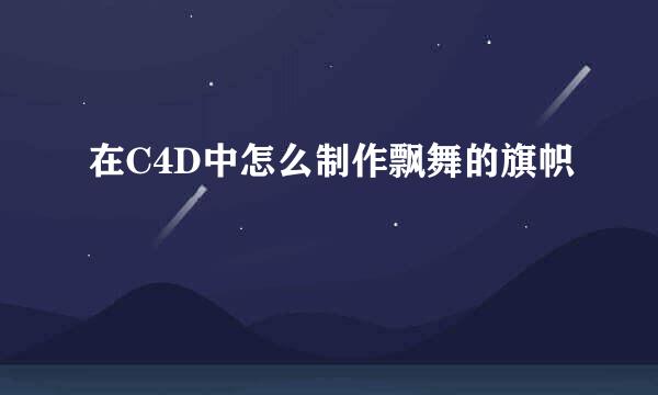 在C4D中怎么制作飘舞的旗帜