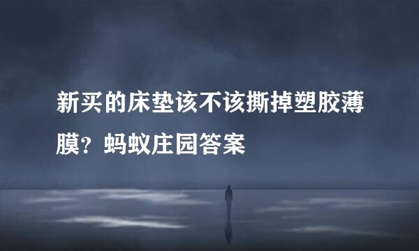新买的床垫该不该撕掉塑胶薄膜？蚂蚁庄园答案