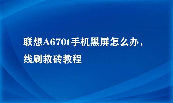 联想A670t手机黑屏怎么办，线刷救砖教程