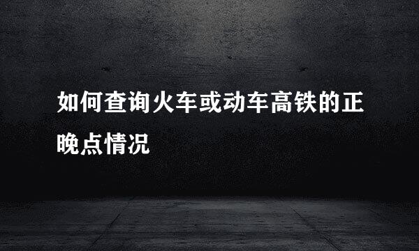 如何查询火车或动车高铁的正晚点情况