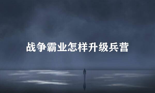 战争霸业怎样升级兵营