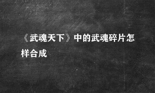 《武魂天下》中的武魂碎片怎样合成