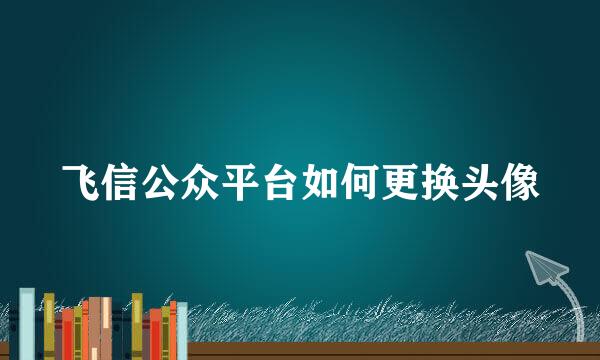 飞信公众平台如何更换头像