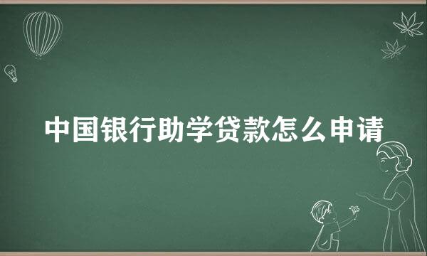 中国银行助学贷款怎么申请