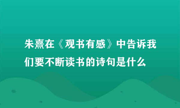 朱熹在《观书有感》中告诉我们要不断读书的诗句是什么