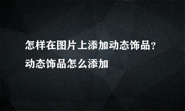 怎样在图片上添加动态饰品？动态饰品怎么添加