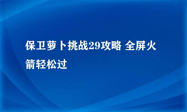 保卫萝卜挑战29攻略 全屏火箭轻松过