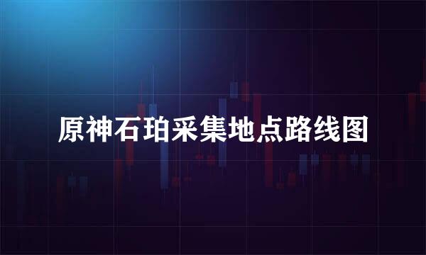 原神石珀采集地点路线图