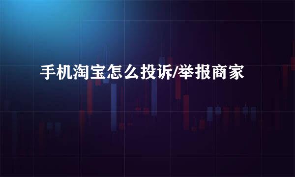 手机淘宝怎么投诉/举报商家