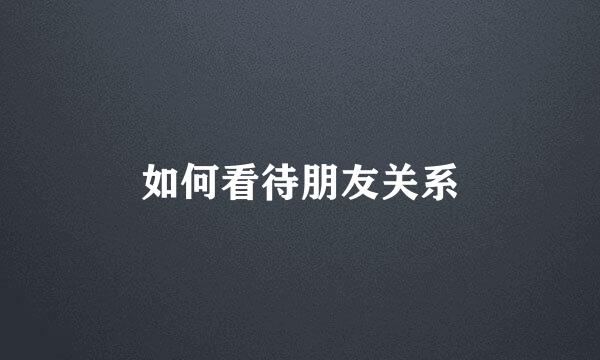 如何看待朋友关系