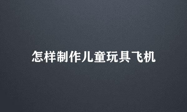 怎样制作儿童玩具飞机