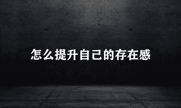 怎么提升自己的存在感