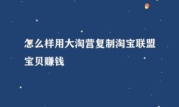 怎么样用大淘营复制淘宝联盟宝贝赚钱