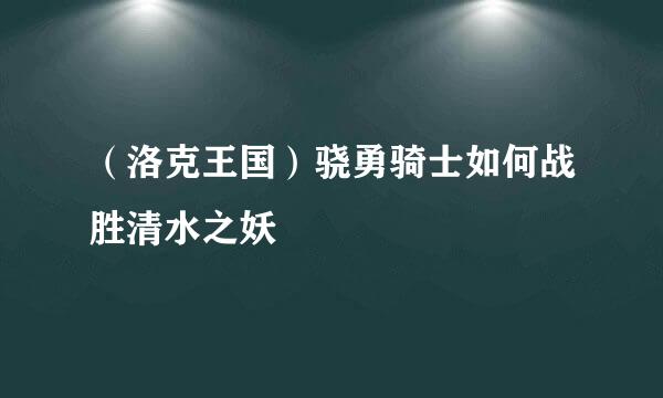 （洛克王国）骁勇骑士如何战胜清水之妖