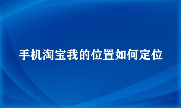 手机淘宝我的位置如何定位