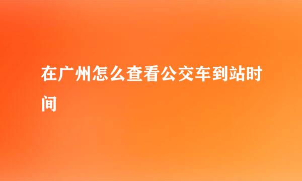 在广州怎么查看公交车到站时间