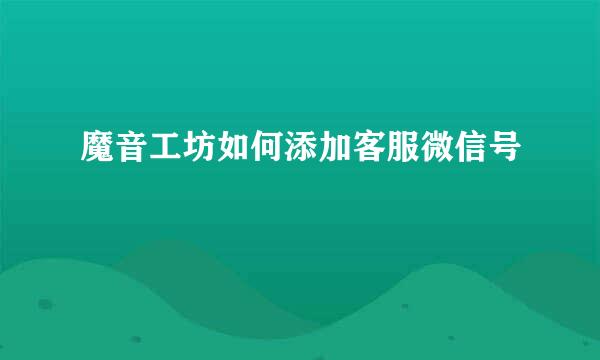 魔音工坊如何添加客服微信号