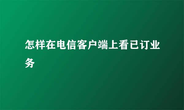 怎样在电信客户端上看已订业务