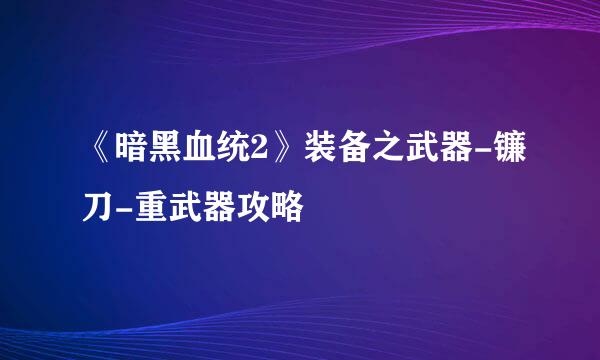《暗黑血统2》装备之武器-镰刀-重武器攻略