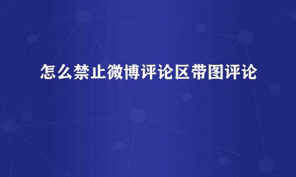 怎么禁止微博评论区带图评论
