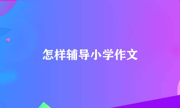 怎样辅导小学作文