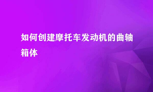 如何创建摩托车发动机的曲轴箱体