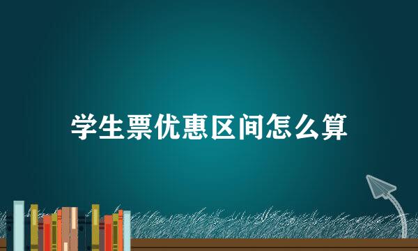 学生票优惠区间怎么算