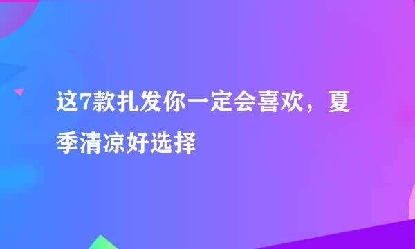 这7款扎发你一定会喜欢，夏季清凉好选择