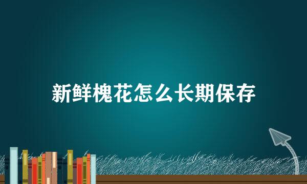 新鲜槐花怎么长期保存