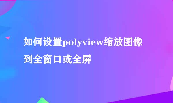 如何设置polyview缩放图像到全窗口或全屏