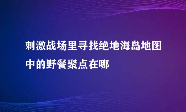 刺激战场里寻找绝地海岛地图中的野餐聚点在哪