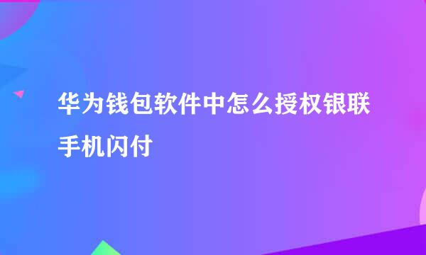 华为钱包软件中怎么授权银联手机闪付