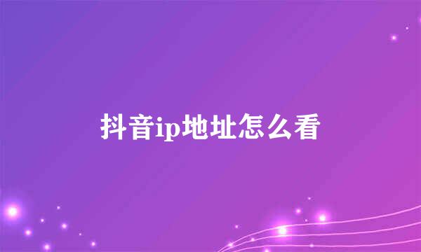 抖音ip地址怎么看