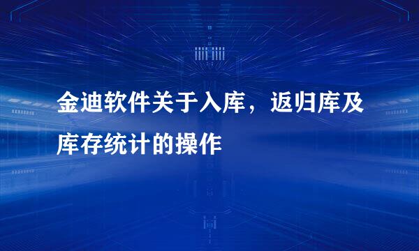 金迪软件关于入库，返归库及库存统计的操作