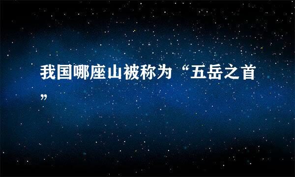 我国哪座山被称为“五岳之首”