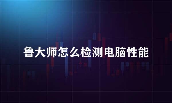 鲁大师怎么检测电脑性能