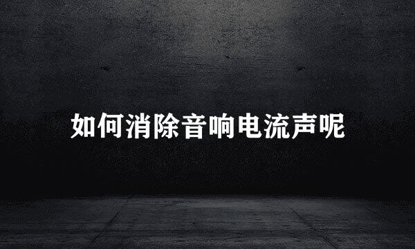 如何消除音响电流声呢
