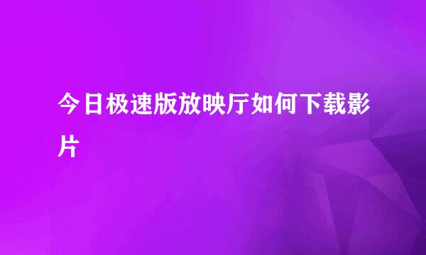 今日极速版放映厅如何下载影片