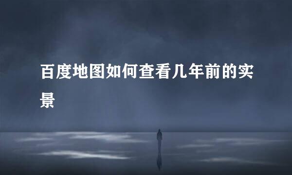 百度地图如何查看几年前的实景