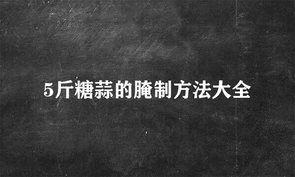 5斤糖蒜的腌制方法大全