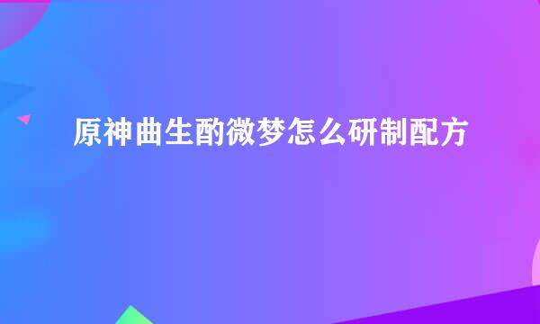 原神曲生酌微梦怎么研制配方