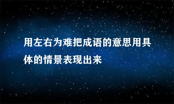 用左右为难把成语的意思用具体的情景表现出来