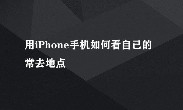 用iPhone手机如何看自己的常去地点