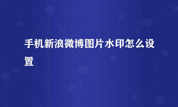 手机新浪微博图片水印怎么设置