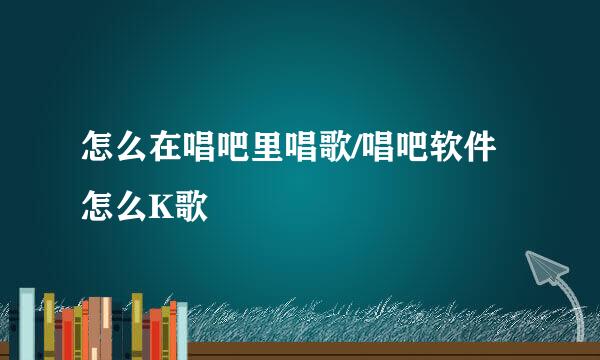 怎么在唱吧里唱歌/唱吧软件怎么K歌